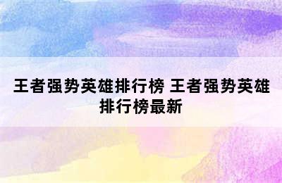 王者强势英雄排行榜 王者强势英雄排行榜最新